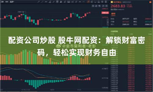 配资公司炒股 股牛网配资：解锁财富密码，轻松实现财务自由