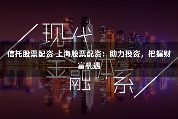 信托股票配资 上海股票配资：助力投资，把握财富机遇