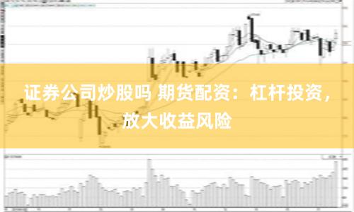 证券公司炒股吗 期货配资：杠杆投资，放大收益风险