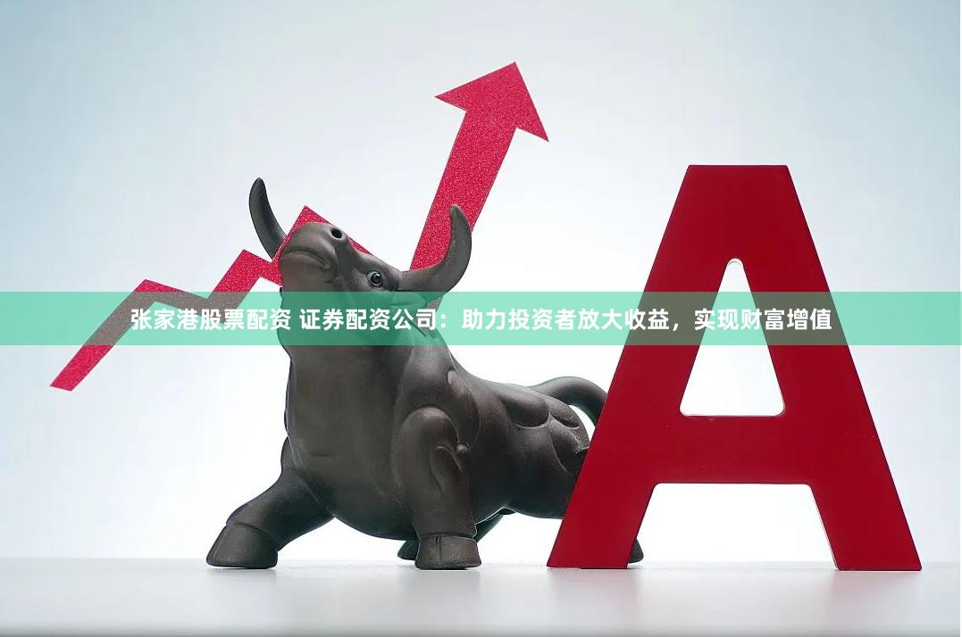 张家港股票配资 证券配资公司：助力投资者放大收益，实现财富增值