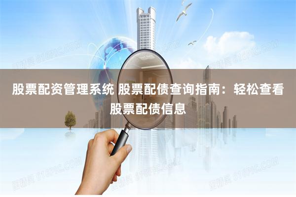股票配资管理系统 股票配债查询指南：轻松查看股票配债信息