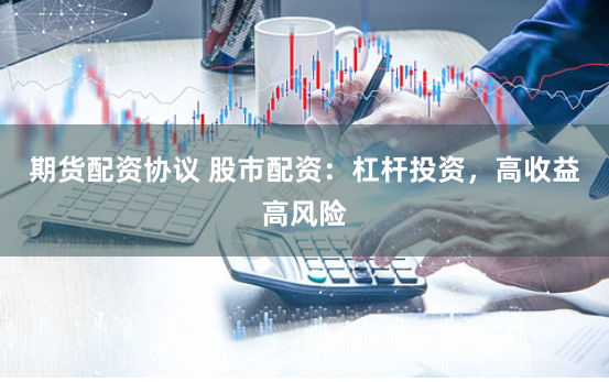 期货配资协议 股市配资：杠杆投资，高收益高风险