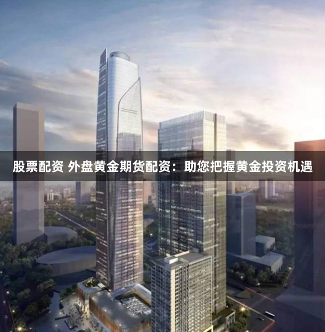 股票配资 外盘黄金期货配资：助您把握黄金投资机遇