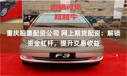 重庆股票配资公司 网上期货配资：解锁资金杠杆，提升交易收益
