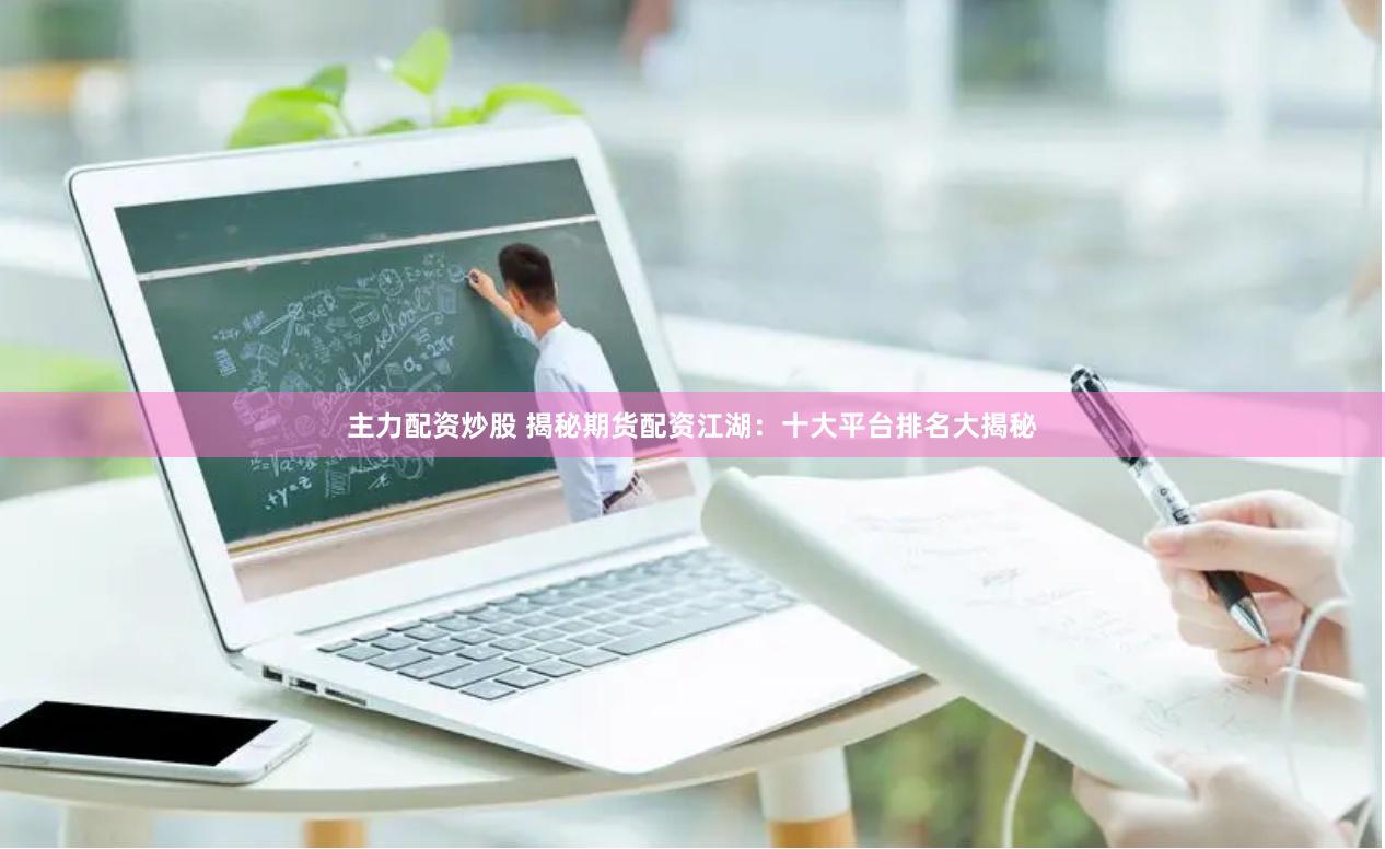 主力配资炒股 揭秘期货配资江湖：十大平台排名大揭秘