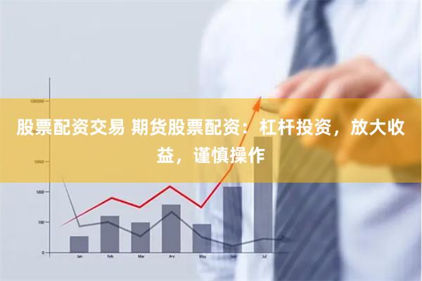 股票配资交易 期货股票配资：杠杆投资，放大收益，谨慎操作