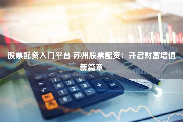股票配资入门平台 苏州股票配资：开启财富增值新篇章