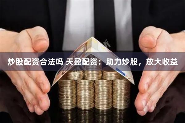 炒股配资合法吗 天盈配资：助力炒股，放大收益