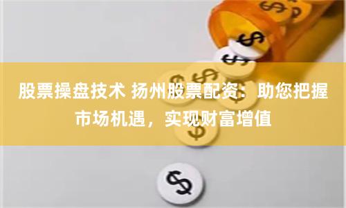 股票操盘技术 扬州股票配资：助您把握市场机遇，实现财富增值
