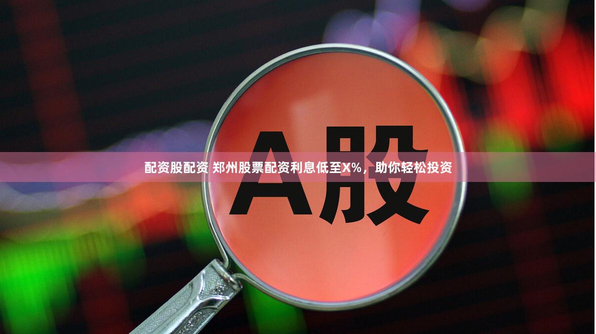 配资股配资 郑州股票配资利息低至X%，助你轻松投资