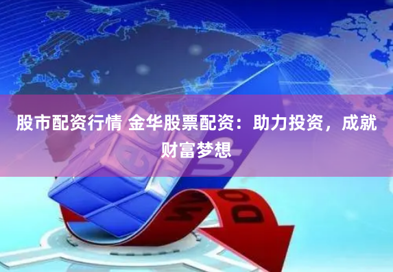 股市配资行情 金华股票配资：助力投资，成就财富梦想