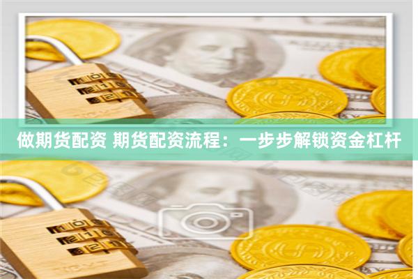 做期货配资 期货配资流程：一步步解锁资金杠杆