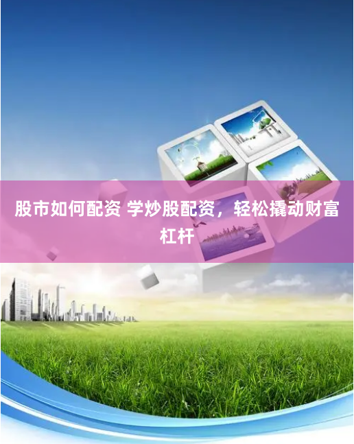 股市如何配资 学炒股配资，轻松撬动财富杠杆
