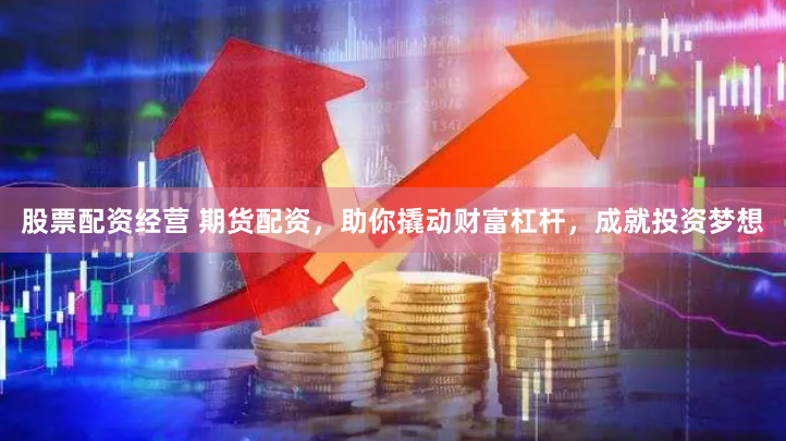 股票配资经营 期货配资，助你撬动财富杠杆，成就投资梦想