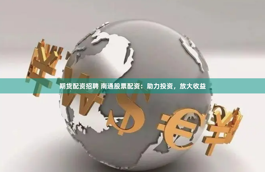 期货配资招聘 南通股票配资：助力投资，放大收益