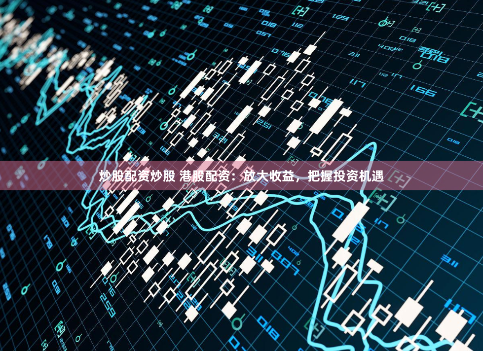 炒股配资炒股 港股配资：放大收益，把握投资机遇