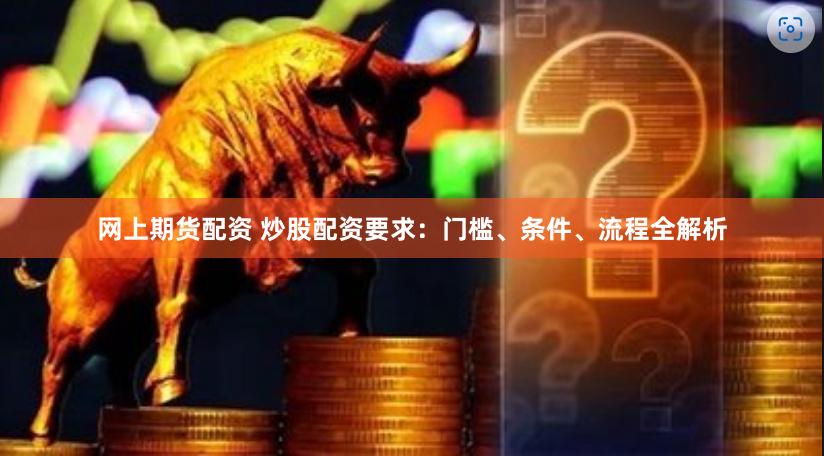 网上期货配资 炒股配资要求：门槛、条件、流程全解析