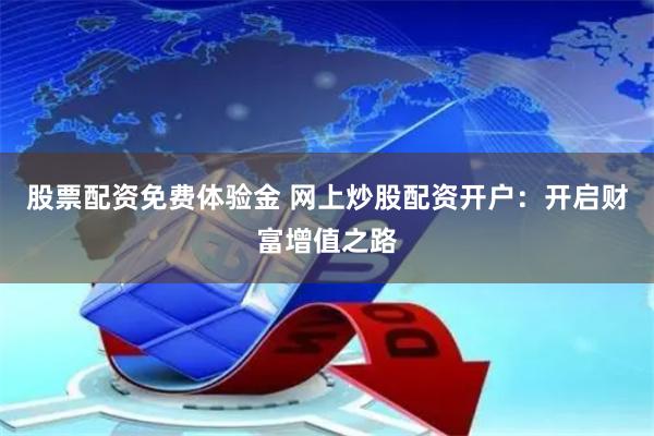 股票配资免费体验金 网上炒股配资开户：开启财富增值之路