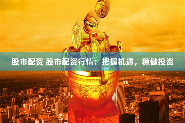 股市配资 股市配资行情：把握机遇，稳健投资