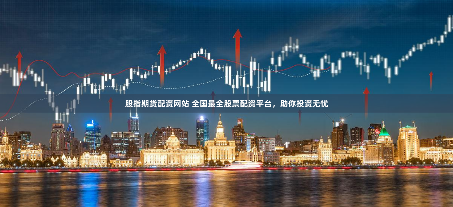 股指期货配资网站 全国最全股票配资平台，助你投资无忧
