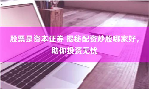 股票是资本证券 揭秘配资炒股哪家好，助你投资无忧