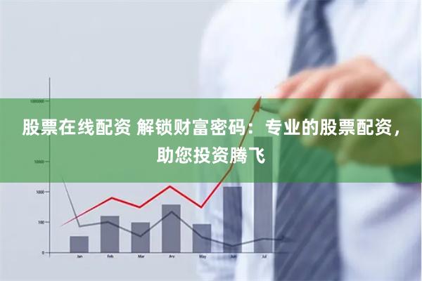 股票在线配资 解锁财富密码：专业的股票配资，助您投资腾飞