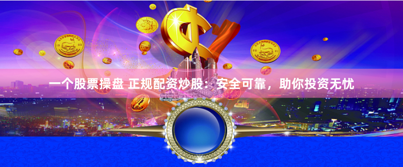 一个股票操盘 正规配资炒股：安全可靠，助你投资无忧