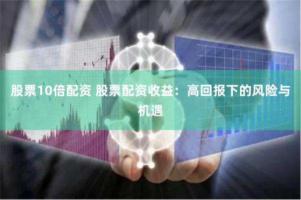 股票10倍配资 股票配资收益：高回报下的风险与机遇