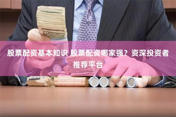 股票配资基本知识 股票配资哪家强？资深投资者推荐平台