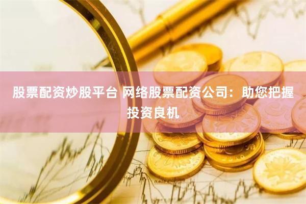 股票配资炒股平台 网络股票配资公司：助您把握投资良机