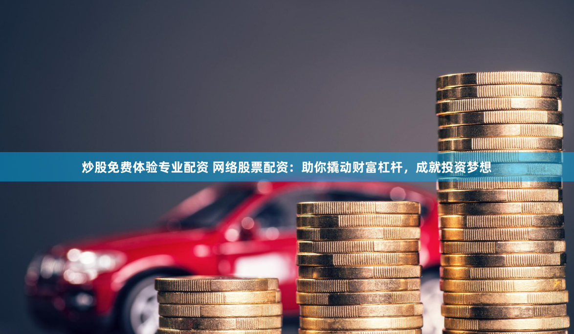炒股免费体验专业配资 网络股票配资：助你撬动财富杠杆，成就投资梦想