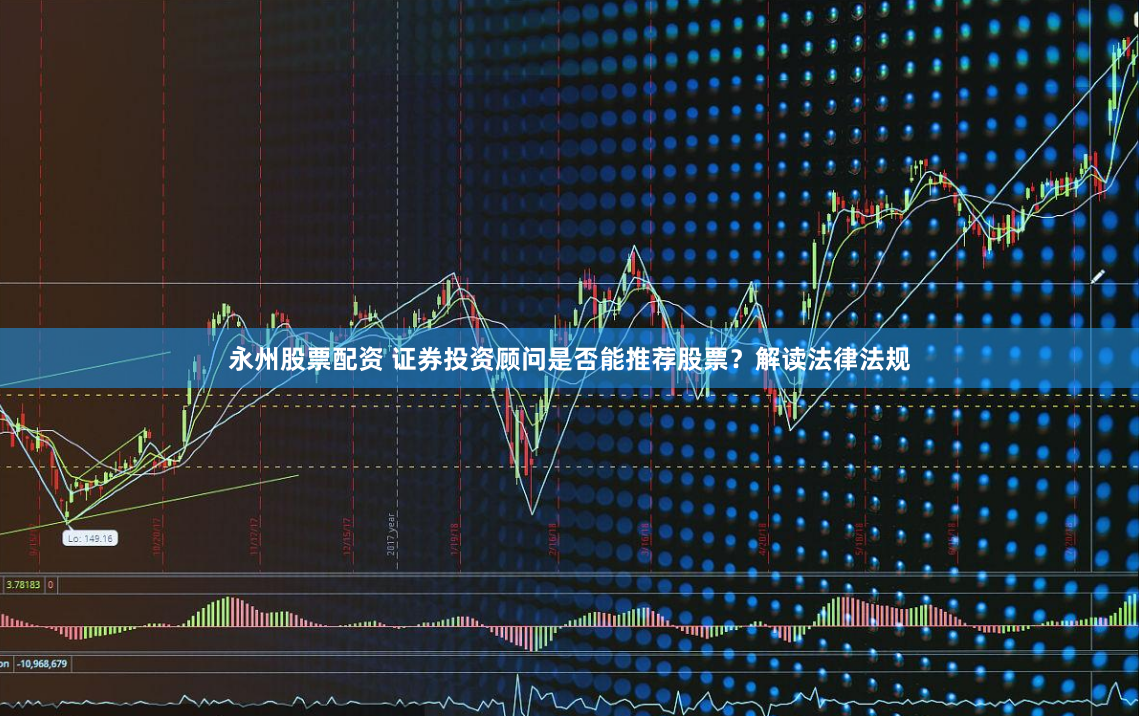 永州股票配资 证券投资顾问是否能推荐股票？解读法律法规