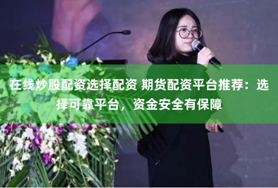 在线炒股配资选择配资 期货配资平台推荐：选择可靠平台，资金安全有保障