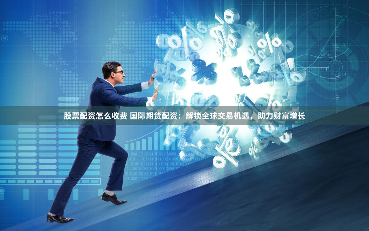 股票配资怎么收费 国际期货配资：解锁全球交易机遇，助力财富增长