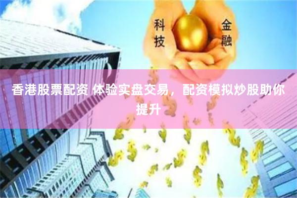 香港股票配资 体验实盘交易，配资模拟炒股助你提升