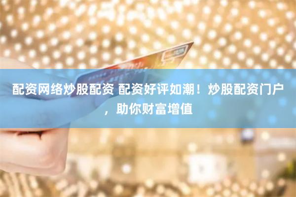 配资网络炒股配资 配资好评如潮！炒股配资门户，助你财富增值