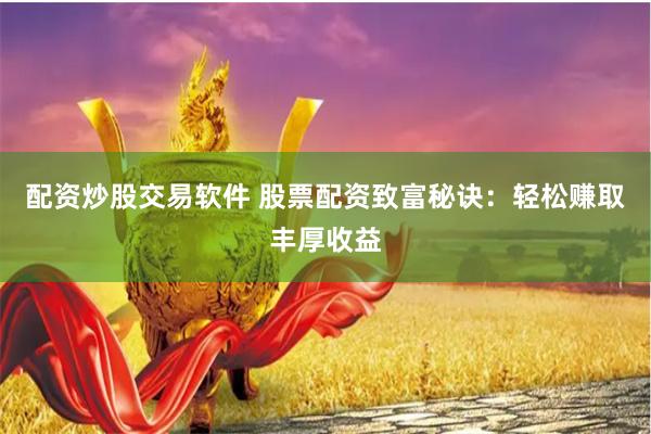 配资炒股交易软件 股票配资致富秘诀：轻松赚取丰厚收益