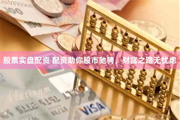 股票实盘配资 配资助你股市驰骋，财富之路无忧虑