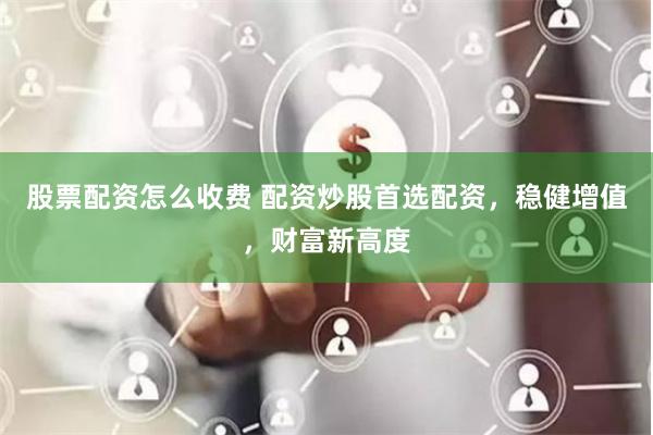股票配资怎么收费 配资炒股首选配资，稳健增值，财富新高度