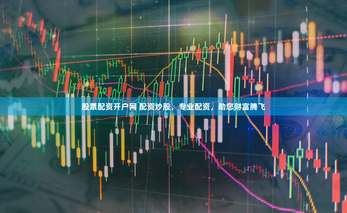 股票配资开户网 配资炒股，专业配资，助您财富腾飞