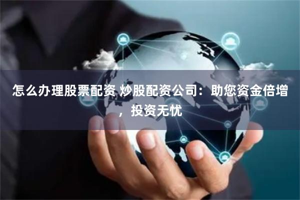 怎么办理股票配资 炒股配资公司：助您资金倍增，投资无忧