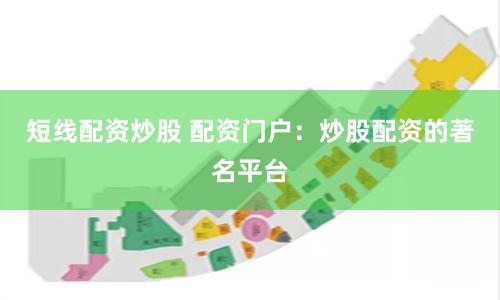 短线配资炒股 配资门户：炒股配资的著名平台