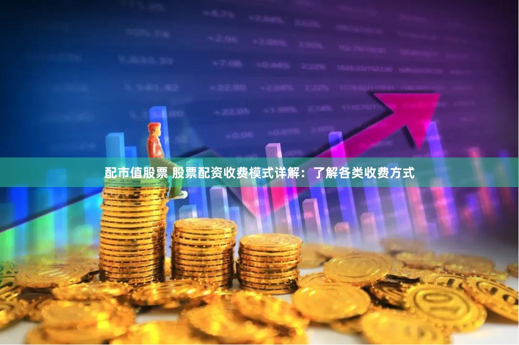配市值股票 股票配资收费模式详解：了解各类收费方式