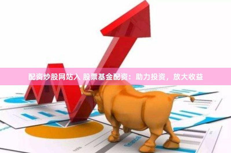 配资炒股网站入 股票基金配资：助力投资，放大收益
