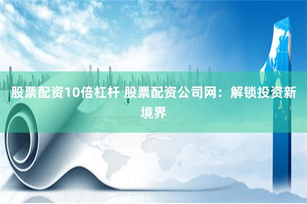 股票配资10倍杠杆 股票配资公司网：解锁投资新境界