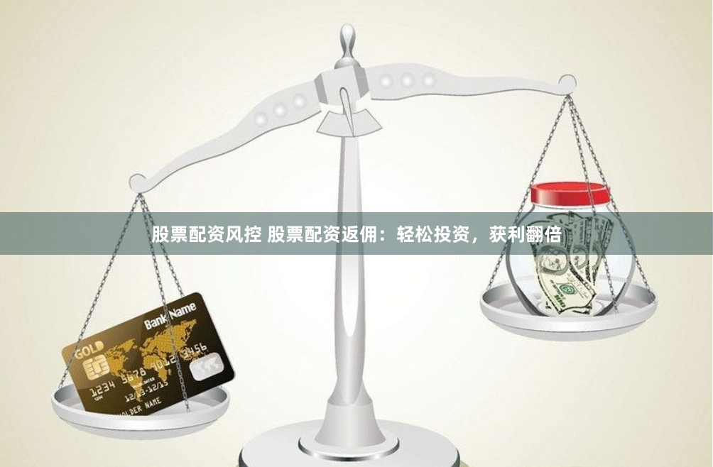股票配资风控 股票配资返佣：轻松投资，获利翻倍