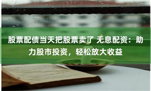 股票配债当天把股票卖了 无息配资:助力股市投资,轻松放大收益