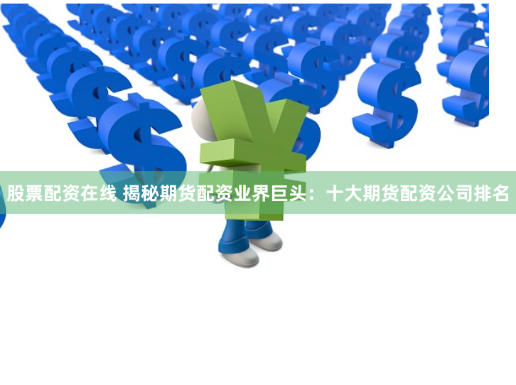股票配资在线 揭秘期货配资业界巨头：十大期货配资公司排名