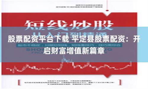 股票配资平台下载 平定县股票配资：开启财富增值新篇章