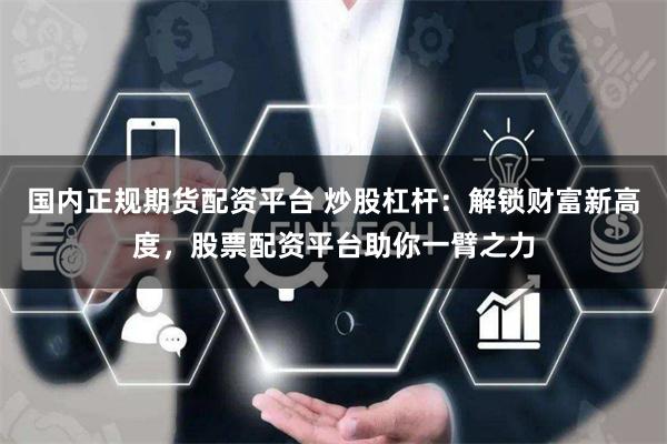国内正规期货配资平台 炒股杠杆：解锁财富新高度，股票配资平台助你一臂之力